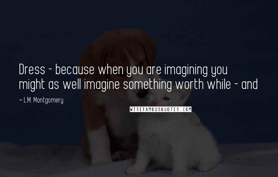 L.M. Montgomery Quotes: Dress - because when you are imagining you might as well imagine something worth while - and