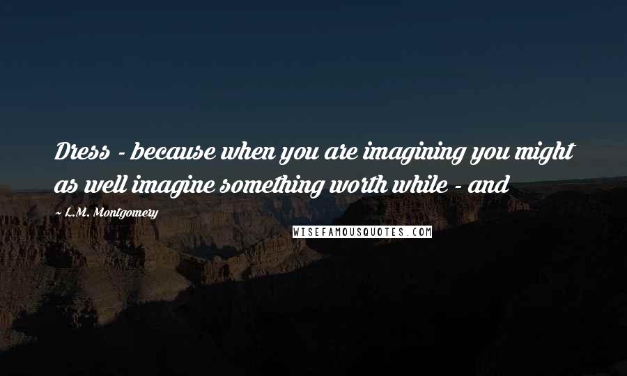 L.M. Montgomery Quotes: Dress - because when you are imagining you might as well imagine something worth while - and