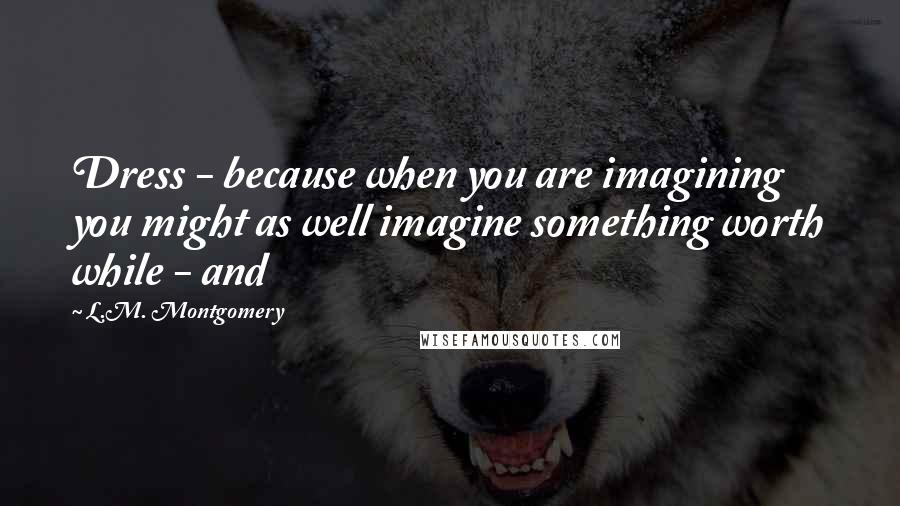 L.M. Montgomery Quotes: Dress - because when you are imagining you might as well imagine something worth while - and