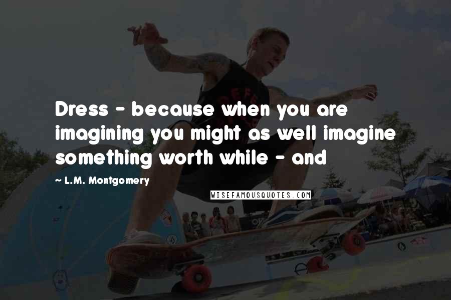 L.M. Montgomery Quotes: Dress - because when you are imagining you might as well imagine something worth while - and