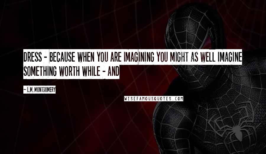 L.M. Montgomery Quotes: Dress - because when you are imagining you might as well imagine something worth while - and