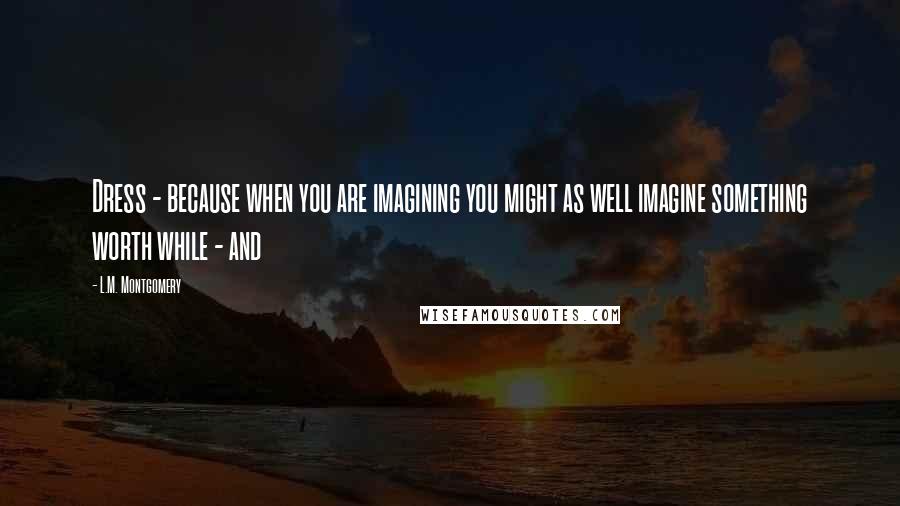 L.M. Montgomery Quotes: Dress - because when you are imagining you might as well imagine something worth while - and