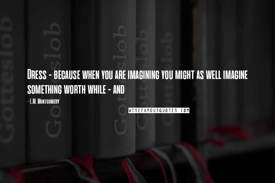 L.M. Montgomery Quotes: Dress - because when you are imagining you might as well imagine something worth while - and