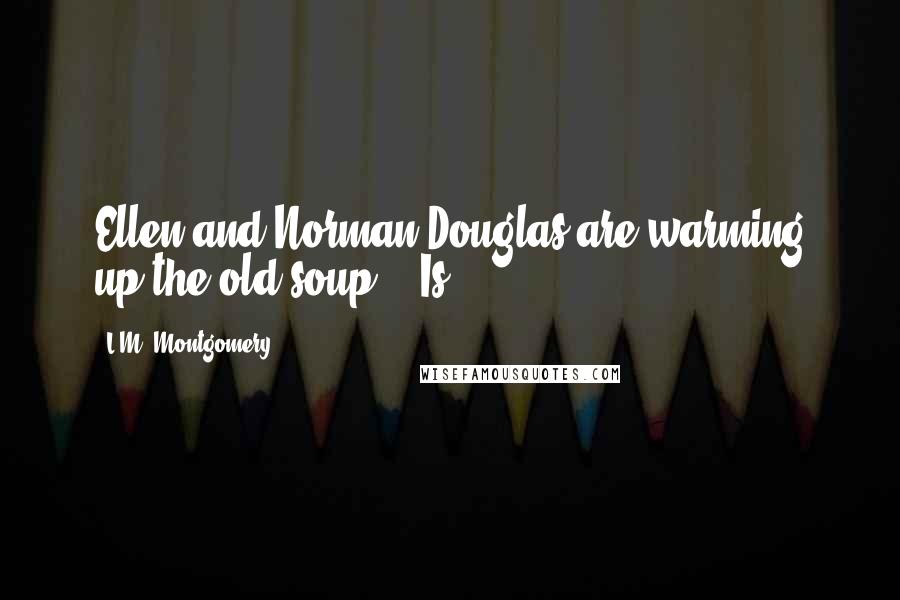 L.M. Montgomery Quotes: Ellen and Norman Douglas are warming up the old soup." "Is