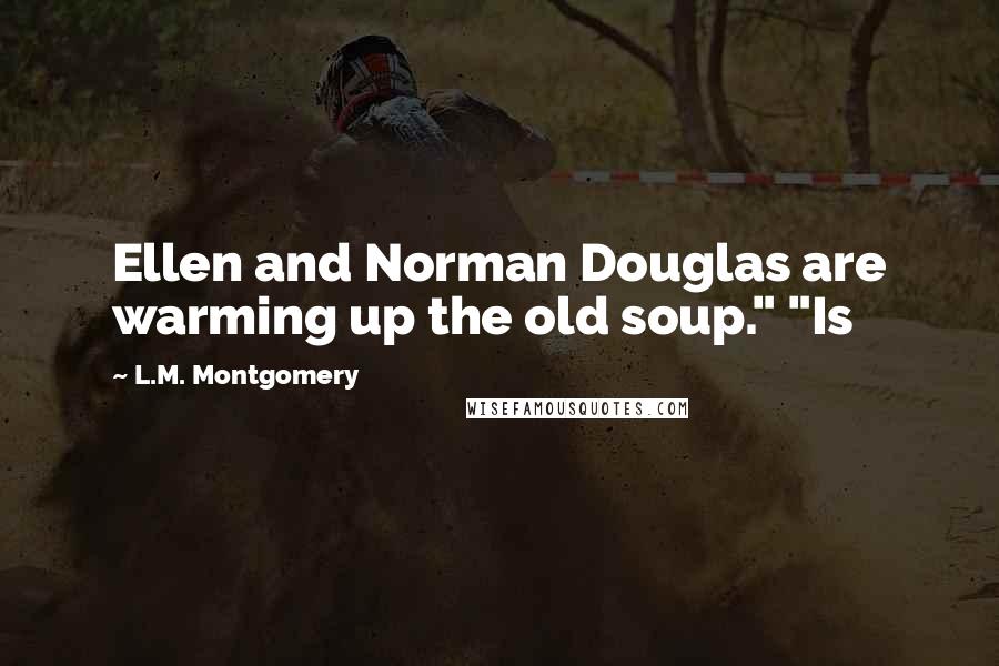 L.M. Montgomery Quotes: Ellen and Norman Douglas are warming up the old soup." "Is