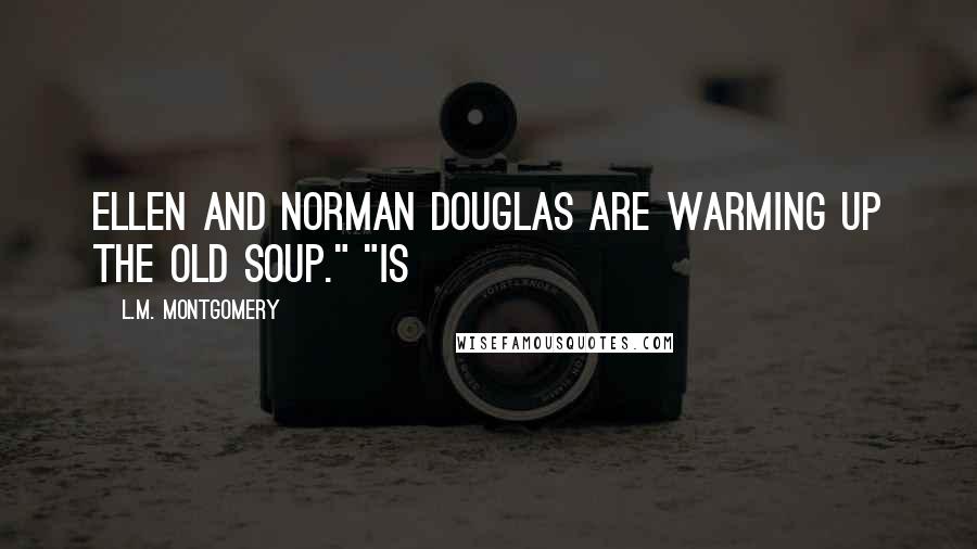 L.M. Montgomery Quotes: Ellen and Norman Douglas are warming up the old soup." "Is