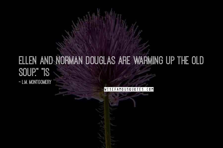 L.M. Montgomery Quotes: Ellen and Norman Douglas are warming up the old soup." "Is