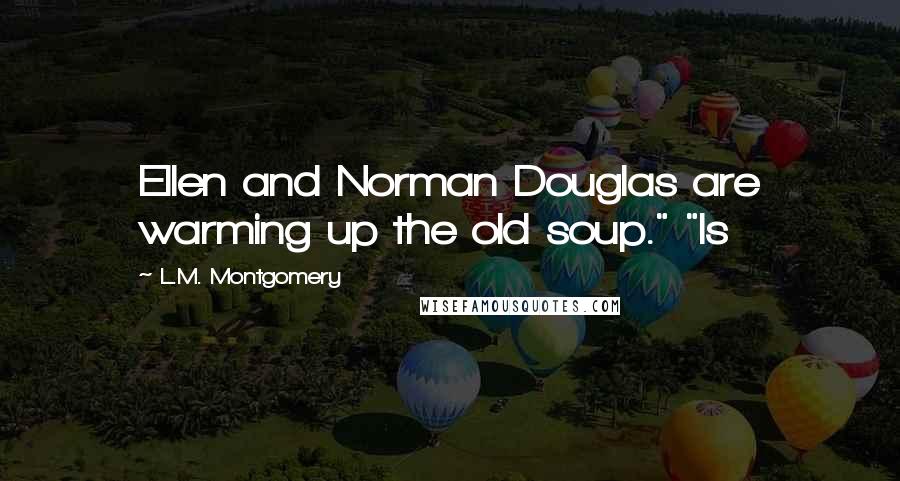 L.M. Montgomery Quotes: Ellen and Norman Douglas are warming up the old soup." "Is