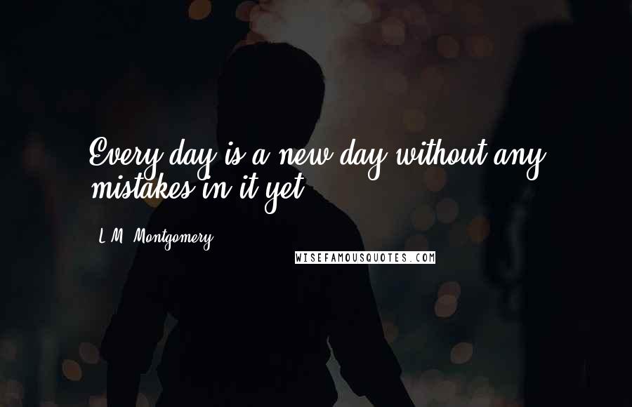 L.M. Montgomery Quotes: Every day is a new day without any mistakes in it yet.