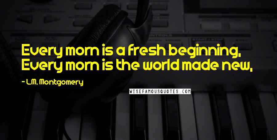 L.M. Montgomery Quotes: Every morn is a fresh beginning, Every morn is the world made new,