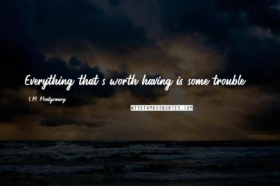 L.M. Montgomery Quotes: Everything that's worth having is some trouble ...