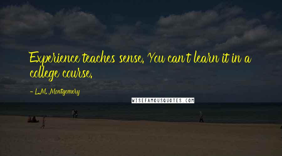L.M. Montgomery Quotes: Experience teaches sense. You can't learn it in a college course.