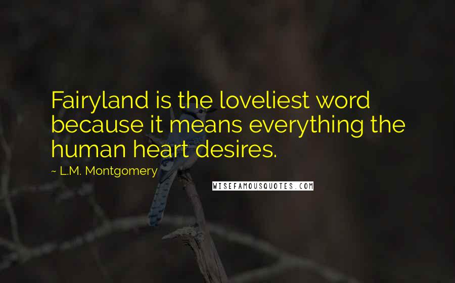 L.M. Montgomery Quotes: Fairyland is the loveliest word because it means everything the human heart desires.