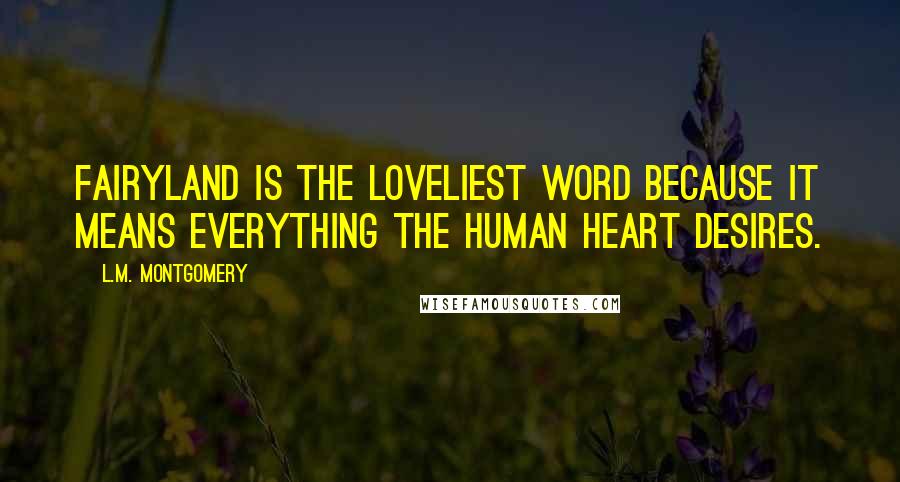 L.M. Montgomery Quotes: Fairyland is the loveliest word because it means everything the human heart desires.