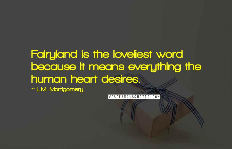 L.M. Montgomery Quotes: Fairyland is the loveliest word because it means everything the human heart desires.