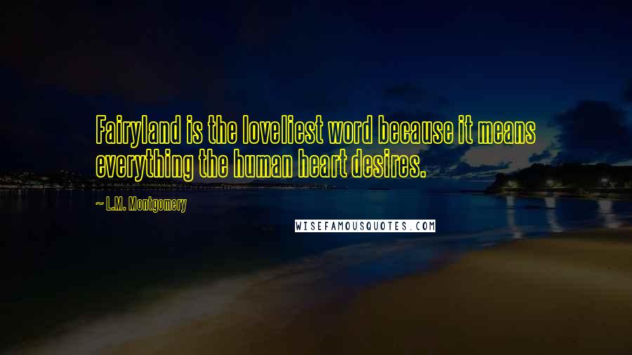 L.M. Montgomery Quotes: Fairyland is the loveliest word because it means everything the human heart desires.