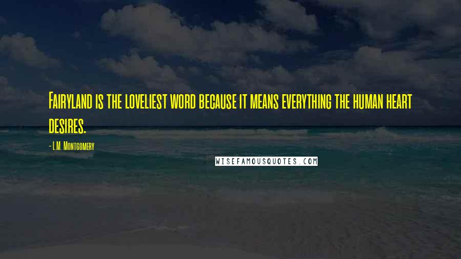 L.M. Montgomery Quotes: Fairyland is the loveliest word because it means everything the human heart desires.