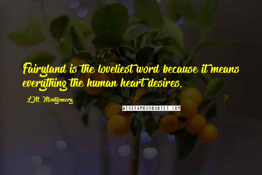 L.M. Montgomery Quotes: Fairyland is the loveliest word because it means everything the human heart desires.