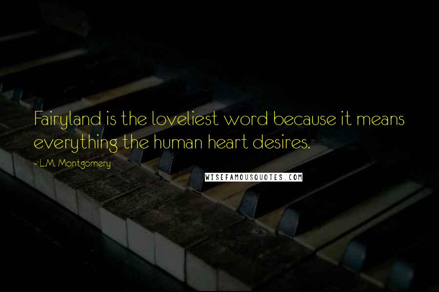 L.M. Montgomery Quotes: Fairyland is the loveliest word because it means everything the human heart desires.