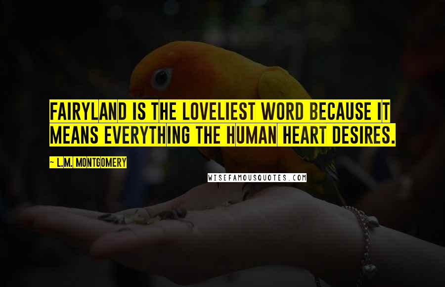 L.M. Montgomery Quotes: Fairyland is the loveliest word because it means everything the human heart desires.