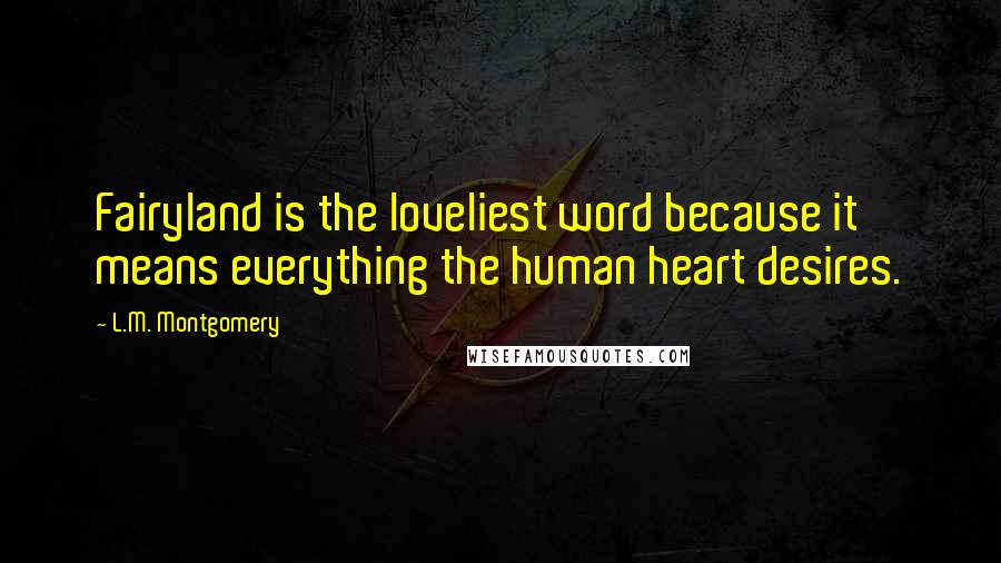 L.M. Montgomery Quotes: Fairyland is the loveliest word because it means everything the human heart desires.