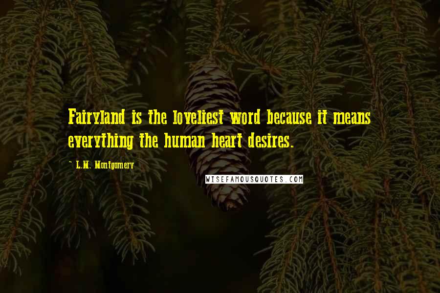 L.M. Montgomery Quotes: Fairyland is the loveliest word because it means everything the human heart desires.