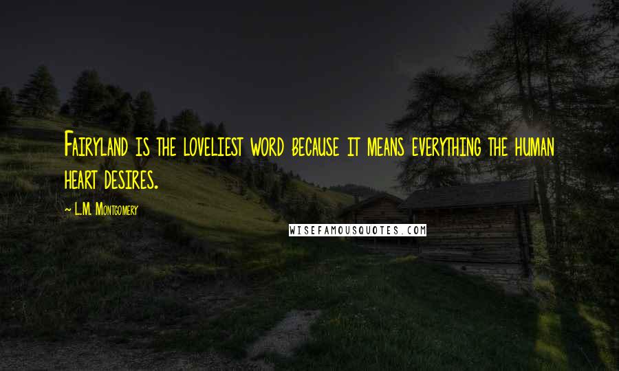 L.M. Montgomery Quotes: Fairyland is the loveliest word because it means everything the human heart desires.