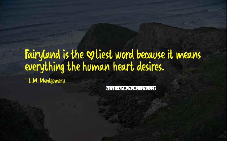 L.M. Montgomery Quotes: Fairyland is the loveliest word because it means everything the human heart desires.