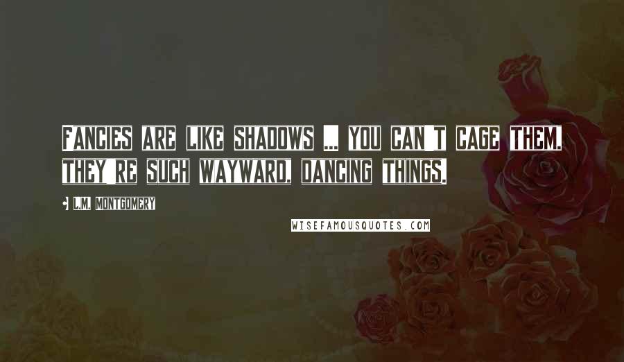 L.M. Montgomery Quotes: Fancies are like shadows ... you can't cage them, they're such wayward, dancing things.