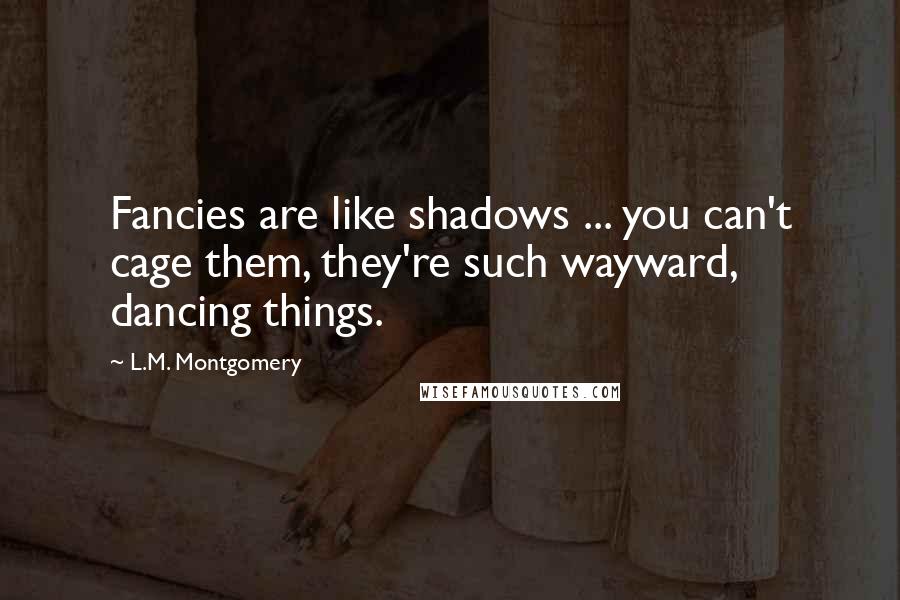 L.M. Montgomery Quotes: Fancies are like shadows ... you can't cage them, they're such wayward, dancing things.