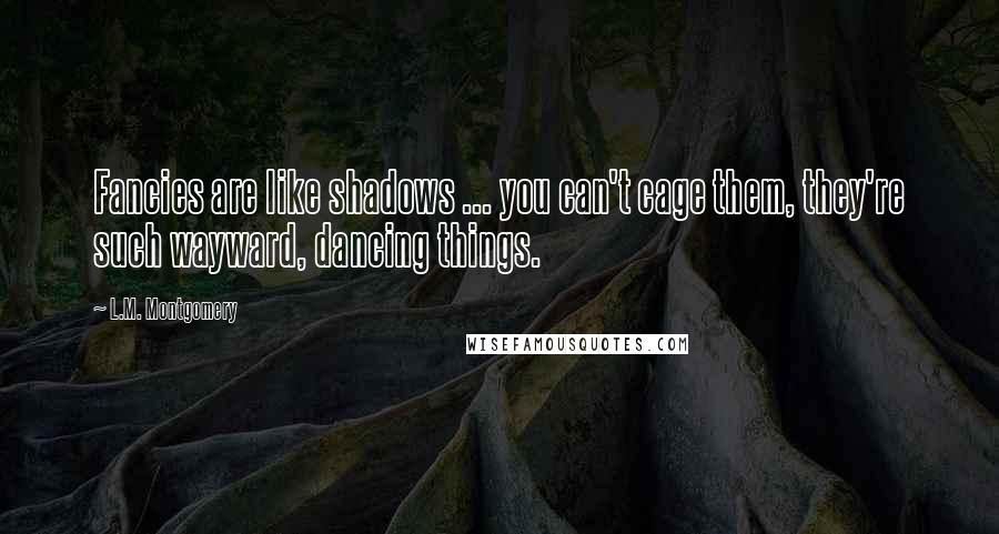 L.M. Montgomery Quotes: Fancies are like shadows ... you can't cage them, they're such wayward, dancing things.