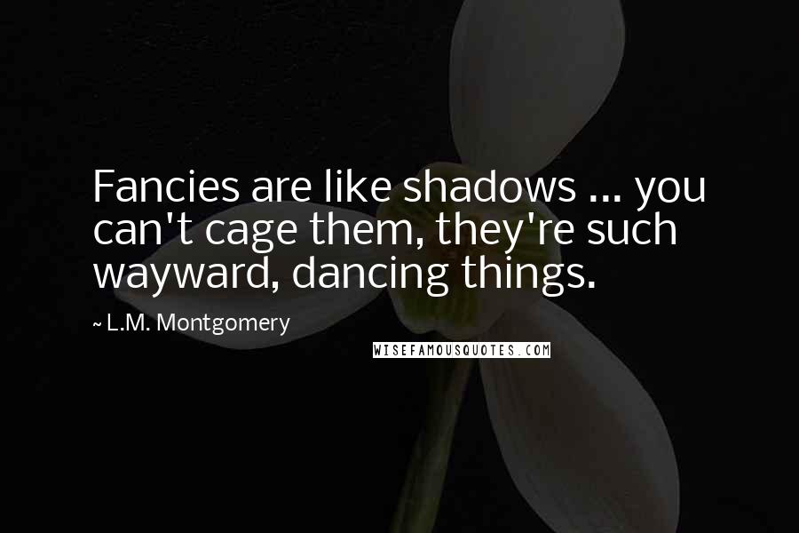 L.M. Montgomery Quotes: Fancies are like shadows ... you can't cage them, they're such wayward, dancing things.