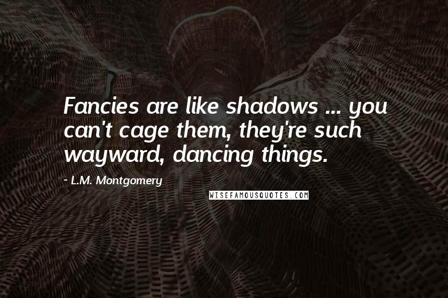 L.M. Montgomery Quotes: Fancies are like shadows ... you can't cage them, they're such wayward, dancing things.