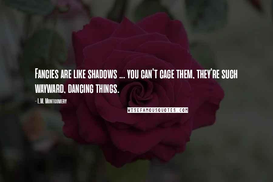 L.M. Montgomery Quotes: Fancies are like shadows ... you can't cage them, they're such wayward, dancing things.