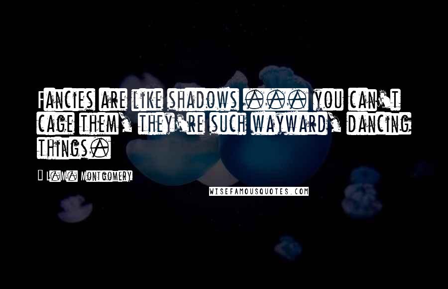 L.M. Montgomery Quotes: Fancies are like shadows ... you can't cage them, they're such wayward, dancing things.