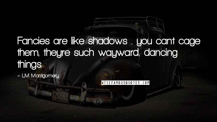 L.M. Montgomery Quotes: Fancies are like shadows ... you can't cage them, they're such wayward, dancing things.