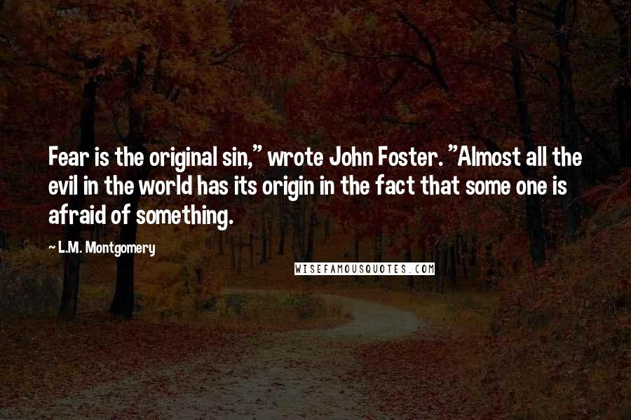L.M. Montgomery Quotes: Fear is the original sin," wrote John Foster. "Almost all the evil in the world has its origin in the fact that some one is afraid of something.