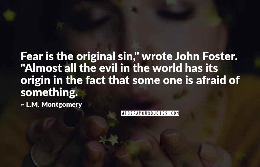 L.M. Montgomery Quotes: Fear is the original sin," wrote John Foster. "Almost all the evil in the world has its origin in the fact that some one is afraid of something.
