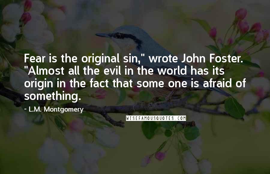 L.M. Montgomery Quotes: Fear is the original sin," wrote John Foster. "Almost all the evil in the world has its origin in the fact that some one is afraid of something.