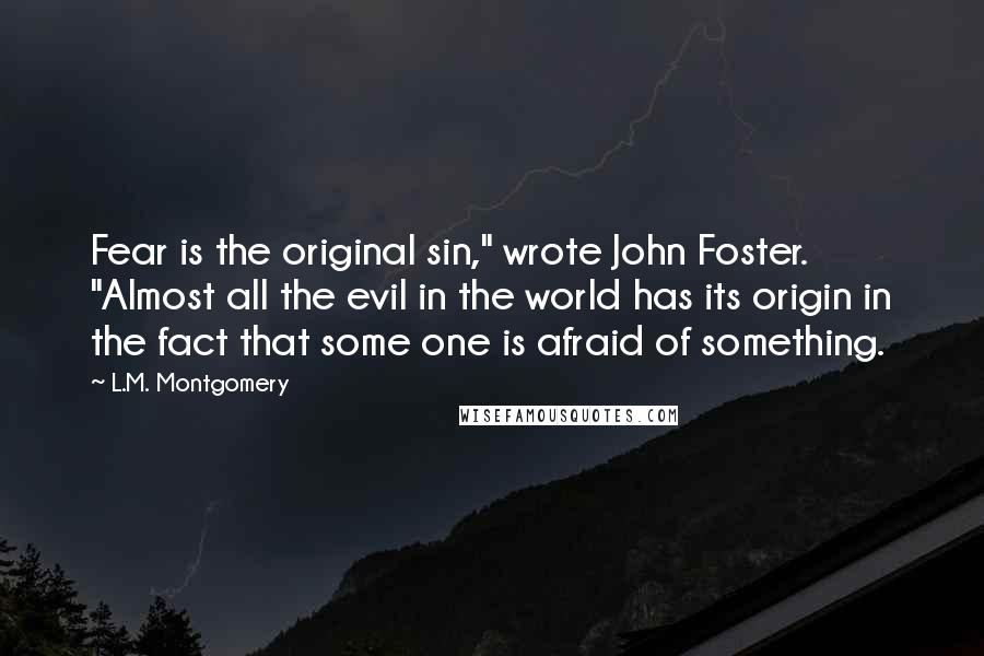 L.M. Montgomery Quotes: Fear is the original sin," wrote John Foster. "Almost all the evil in the world has its origin in the fact that some one is afraid of something.