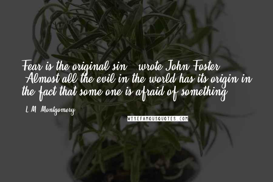 L.M. Montgomery Quotes: Fear is the original sin," wrote John Foster. "Almost all the evil in the world has its origin in the fact that some one is afraid of something.