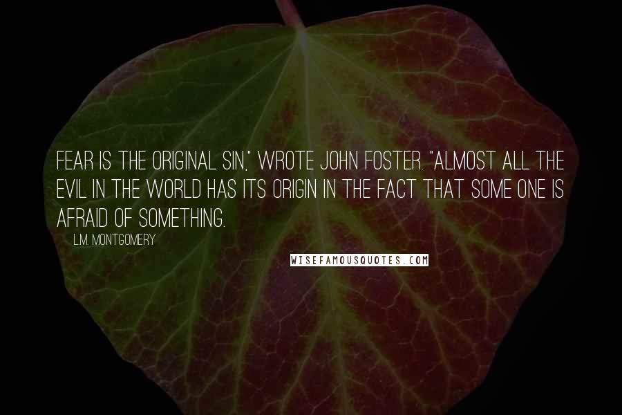 L.M. Montgomery Quotes: Fear is the original sin," wrote John Foster. "Almost all the evil in the world has its origin in the fact that some one is afraid of something.