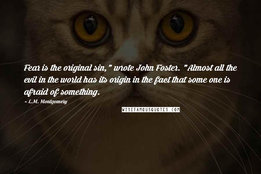 L.M. Montgomery Quotes: Fear is the original sin," wrote John Foster. "Almost all the evil in the world has its origin in the fact that some one is afraid of something.