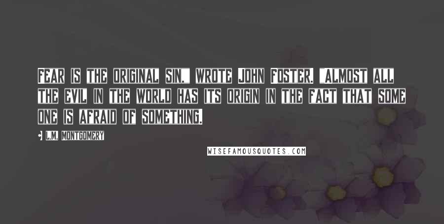 L.M. Montgomery Quotes: Fear is the original sin," wrote John Foster. "Almost all the evil in the world has its origin in the fact that some one is afraid of something.