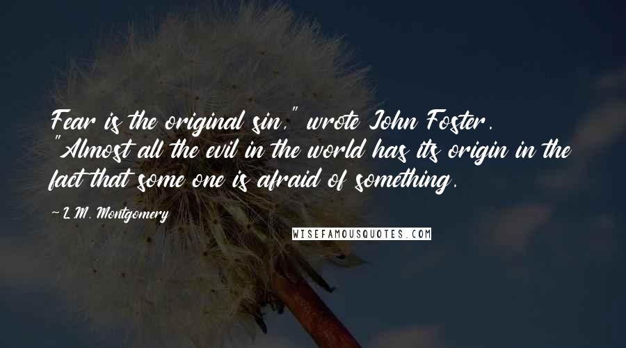 L.M. Montgomery Quotes: Fear is the original sin," wrote John Foster. "Almost all the evil in the world has its origin in the fact that some one is afraid of something.