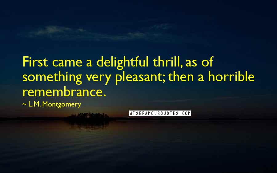 L.M. Montgomery Quotes: First came a delightful thrill, as of something very pleasant; then a horrible remembrance.