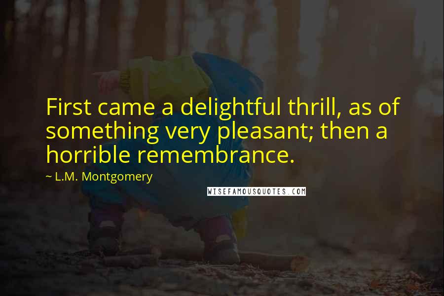 L.M. Montgomery Quotes: First came a delightful thrill, as of something very pleasant; then a horrible remembrance.