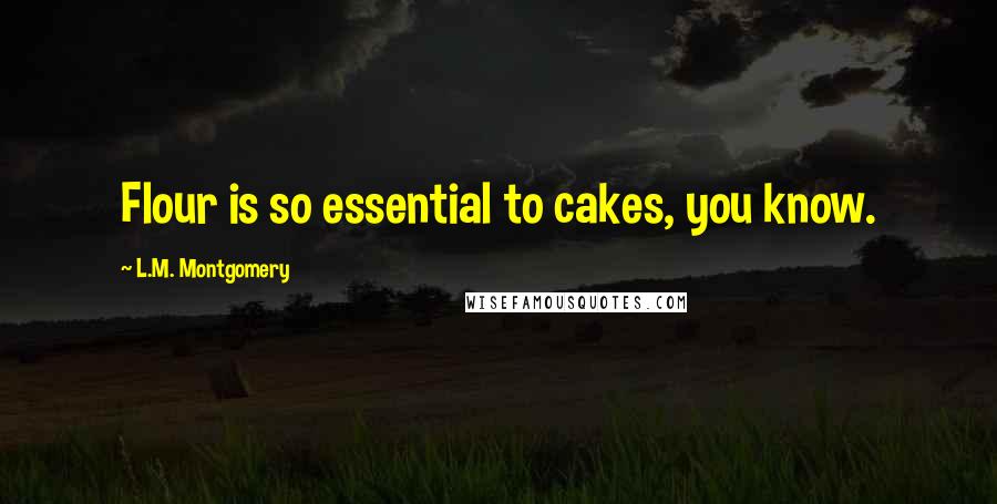 L.M. Montgomery Quotes: Flour is so essential to cakes, you know.