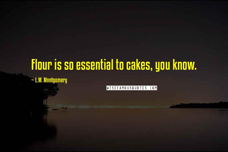 L.M. Montgomery Quotes: Flour is so essential to cakes, you know.