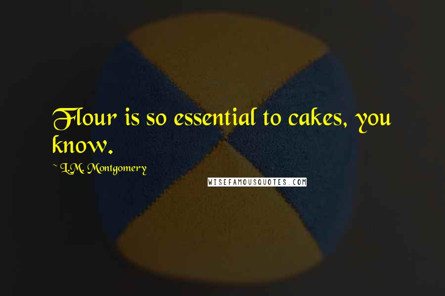 L.M. Montgomery Quotes: Flour is so essential to cakes, you know.